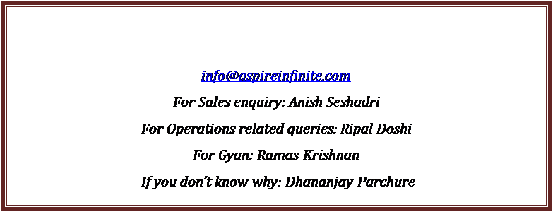 Text Box: info@aspireinfinite.com
For Sales enquiry: Anish Seshadri
For Operations related queries: Ripal Doshi
For Gyan: Ramas Krishnan
 If you don�t know why: Dhananjay Parchure
